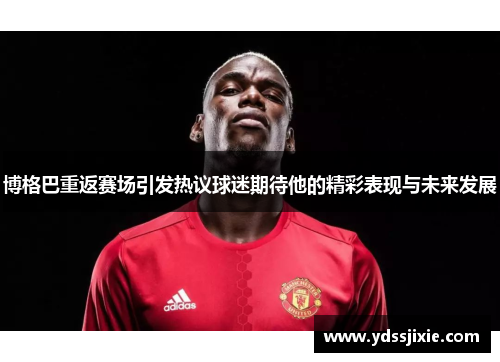 博格巴重返赛场引发热议球迷期待他的精彩表现与未来发展